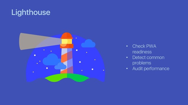 Lighthouse
• Check PWA
readiness
• Detect common
problems
• Audit performance
