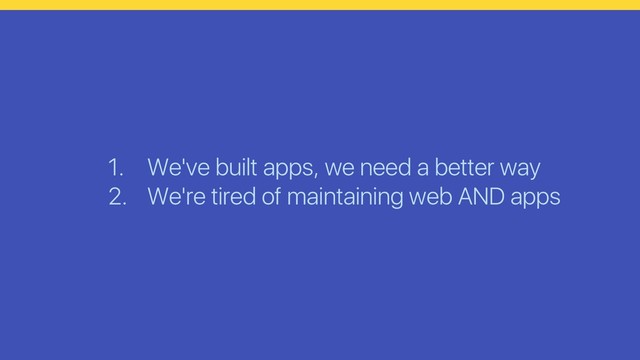 1. We've built apps, we need a better way
2. We're tired of maintaining web AND apps
