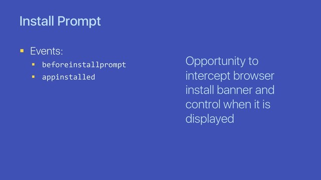 Install Prompt
§ Events:
§ beforeinstallprompt
§ appinstalled
Opportunity to
intercept browser
install banner and
control when it is
displayed

