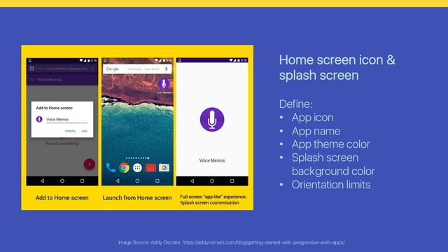 Image Source: Addy Osmani, https://addyosmani.com/blog/getting-started-with-progressive-web-apps/
Home screen icon &
splash screen
Define:
• App icon
• App name
• App theme color
• Splash screen
background color
• Orientation limits
