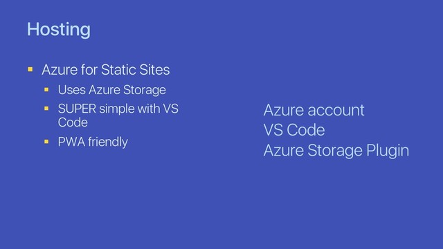 Hosting
§ Azure for Static Sites
§ Uses Azure Storage
§ SUPER simple with VS
Code
§ PWA friendly
Azure account
VS Code
Azure Storage Plugin
