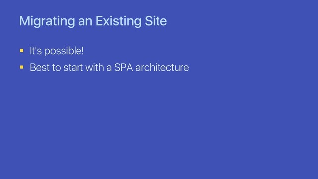 Migrating an Existing Site
§ It's possible!
§ Best to start with a SPA architecture
