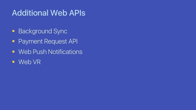 Additional Web APIs
§ Background Sync
§ Payment Request API
§ Web Push Notifications
§ Web VR
