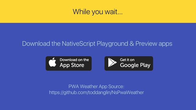Download the NativeScript Playground & Preview apps
PWA Weather App Source:
https://github.com/toddanglin/NsPwaWeather
While you wait…
