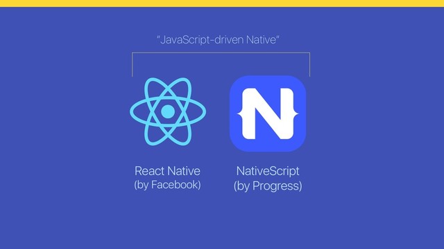 NativeScript
(by Progress)
React Native
(by Facebook)
“JavaScript-driven Native”
