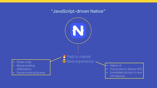 “JavaScript-driven Native”
• Share code
• Reuse existing
skills/teams
• Reuse existing libraries
• Native UI
• Full access to device APIs
• Immediate access to new
OS features
 Fast to market
 Best experience

