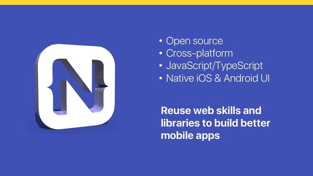 • Open source
• Cross-platform
• JavaScript/TypeScript
• Native iOS & Android UI
Reuse web skills and
libraries to build better
mobile apps
