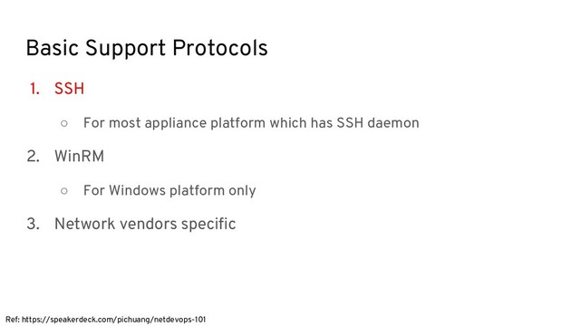 Basic Support Protocols
1. SSH
○ For most appliance platform which has SSH daemon
2. WinRM
○ For Windows platform only
3. Network vendors specific
Ref: https://speakerdeck.com/pichuang/netdevops-101
