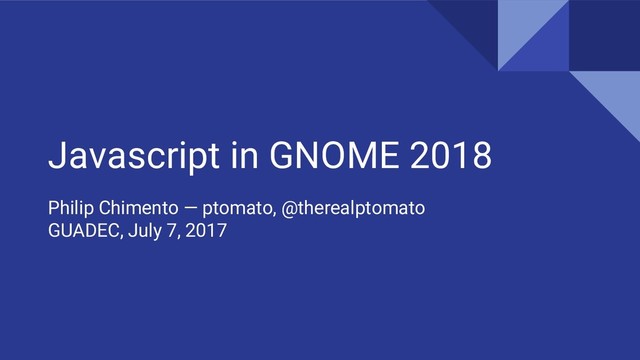 Javascript in GNOME 2018
Philip Chimento — ptomato, @therealptomato
GUADEC, July 7, 2017
