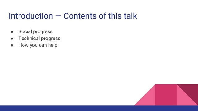 Introduction — Contents of this talk
● Social progress
● Technical progress
● How you can help

