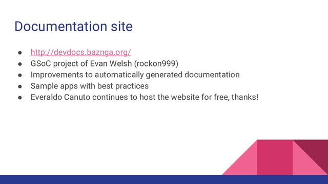 Documentation site
● http://devdocs.baznga.org/
● GSoC project of Evan Welsh (rockon999)
● Improvements to automatically generated documentation
● Sample apps with best practices
● Everaldo Canuto continues to host the website for free, thanks!
