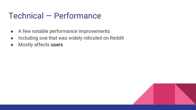 Technical — Performance
● A few notable performance improvements
● Including one that was widely ridiculed on Reddit
● Mostly affects users
