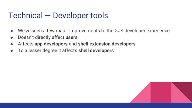 Technical — Developer tools
● We've seen a few major improvements to the GJS developer experience
● Doesn't directly affect users
● Affects app developers and shell extension developers
● To a lesser degree it affects shell developers

