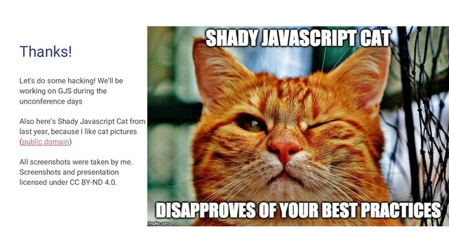 Thanks!
Let's do some hacking! We'll be
working on GJS during the
unconference days
Also here's Shady Javascript Cat from
last year, because I like cat pictures
(public domain)
All screenshots were taken by me.
Screenshots and presentation
licensed under CC BY-ND 4.0.
