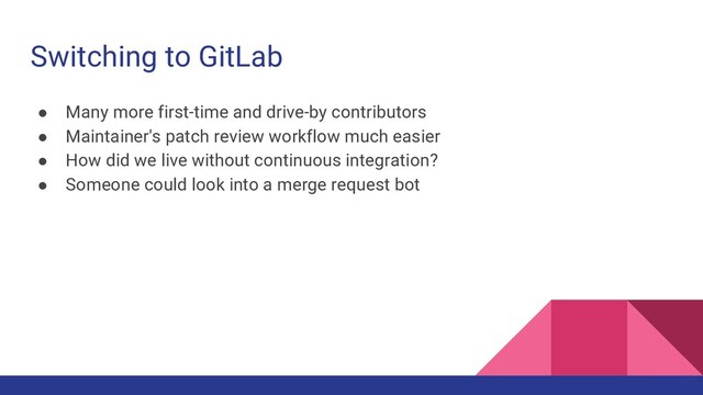 Switching to GitLab
● Many more first-time and drive-by contributors
● Maintainer's patch review workflow much easier
● How did we live without continuous integration?
● Someone could look into a merge request bot
