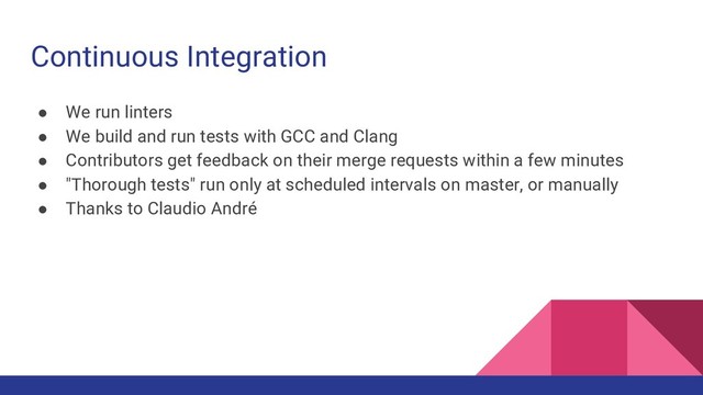 Continuous Integration
● We run linters
● We build and run tests with GCC and Clang
● Contributors get feedback on their merge requests within a few minutes
● "Thorough tests" run only at scheduled intervals on master, or manually
● Thanks to Claudio André

