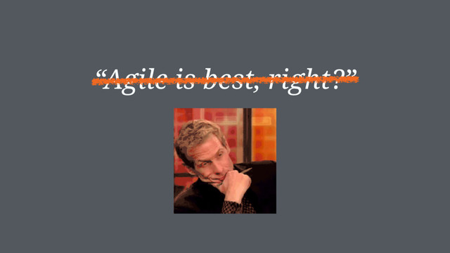 “Agile is best, right?”
