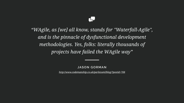 “WAgile, as [we] all know, stands for "Waterfall-Agile",
and is the pinnacle of dysfunctional development
methodologies. Yes, folks: literally thousands of
projects have failed the WAgile way”
JASON GORMAN
http://www.codemanship.co.uk/parlezuml/blog/?postid=708
9
