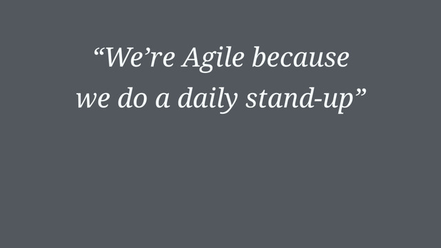“We’re Agile because
we do a daily stand-up”

