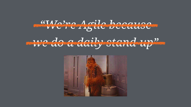 “We’re Agile because
we do a daily stand-up”
