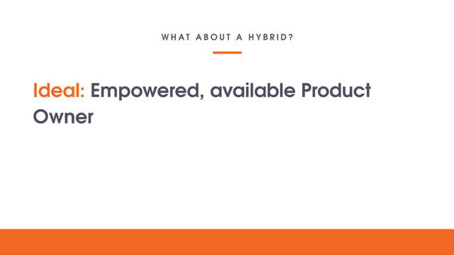 W H A T A B O U T A H Y B R I D ?
Your lovely
digital
project
Text goes here
Ideal: Empowered, available Product
Owner

