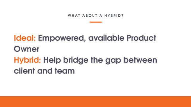 W H A T A B O U T A H Y B R I D ?
Your lovely
digital
project
Text goes here
Ideal: Empowered, available Product
Owner
Hybrid: Help bridge the gap between
client and team
