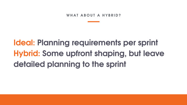 W H A T A B O U T A H Y B R I D ?
Your lovely
digital
project
Text goes here
Ideal: Planning requirements per sprint
Hybrid: Some upfront shaping, but leave
detailed planning to the sprint
