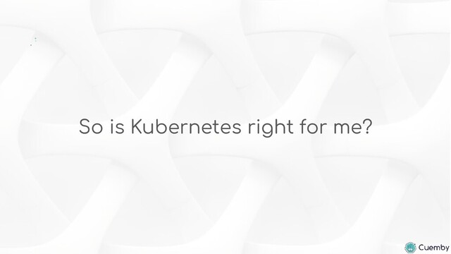So is Kubernetes right for me?
