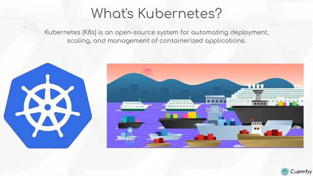 What's Kubernetes?
Kubernetes (K8s) is an open-source system for automating deployment,
scaling, and management of containerized applications.
