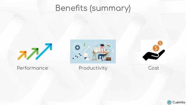 Beneﬁts (summary)
Performance Productivity Cost

