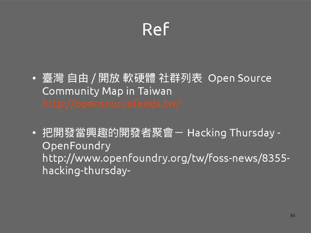 36
Ref
●
臺灣 自由 / 開放 軟硬體 社群列表 Open Source
Community Map in Taiwan
http://opensourcefeeds.tw/
●
把開發當興趣的開發者聚會－ Hacking Thursday -
OpenFoundry
http://www.openfoundry.org/tw/foss-news/8355-
hacking-thursday-
