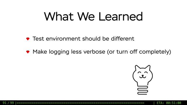 / 99
What We Learned
Test environment should be different
Make logging less verbose (or turn off completely)
91 |===================================================================> | ETA: 00:51:00
