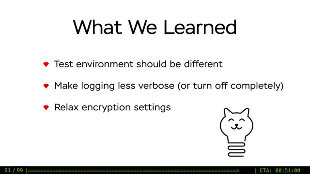 / 99
What We Learned
Test environment should be different
Make logging less verbose (or turn off completely)
Relax encryption settings
91 |===================================================================> | ETA: 00:51:00
