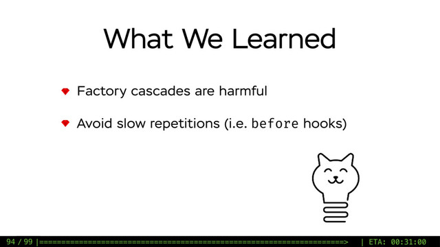 / 99
What We Learned
Factory cascades are harmful
Avoid slow repetitions (i.e. before hooks)
94 |=====================================================================> | ETA: 00:31:00
