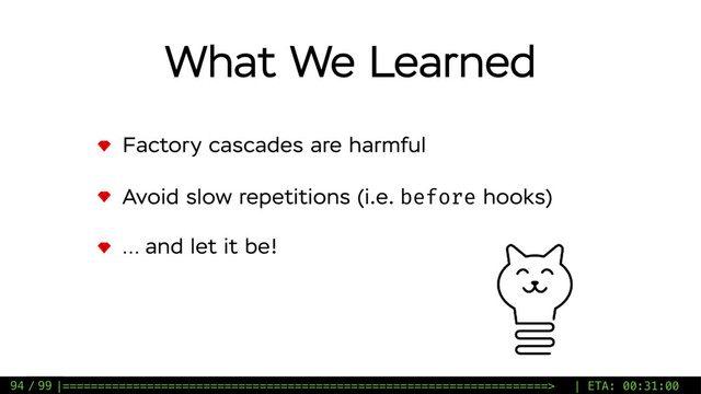 / 99
What We Learned
Factory cascades are harmful
Avoid slow repetitions (i.e. before hooks)
… and let it be!
94 |=====================================================================> | ETA: 00:31:00
