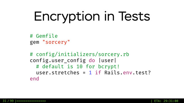 / 99
Encryption in Tests
# Gemfile
gem "sorcery"
# config/initializers/sorcery.rb
config.user_config do |user|
# default is 10 for bcrypt!
user.stretches = 1 if Rails.env.test?
end
31 |===============> | ETA: 29:31:00
