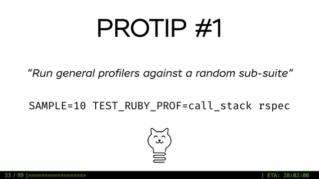 / 99
PROTIP #1
SAMPLE=10 TEST_RUBY_PROF=call_stack rspec
“Run general proﬁlers against a random sub-suite”
33 |=================> | ETA: 28:02:00
