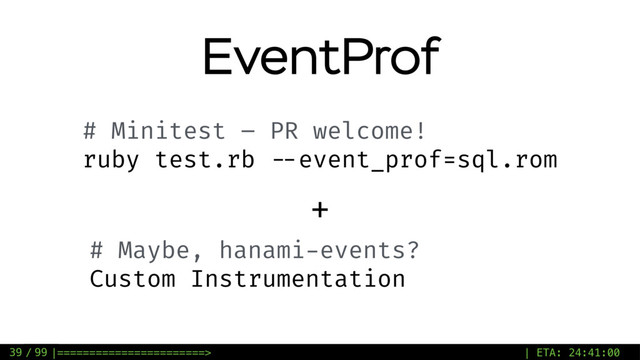 / 99
EventProf
39
# Minitest – PR welcome!
ruby test.rb --event_prof=sql.rom
+
# Maybe, hanami-events?
Custom Instrumentation
|=======================> | ETA: 24:41:00
