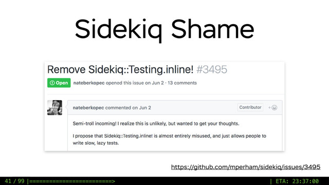 / 99
Sidekiq Shame
41
https://github.com/mperham/sidekiq/issues/3495
|=========================> | ETA: 23:37:00
