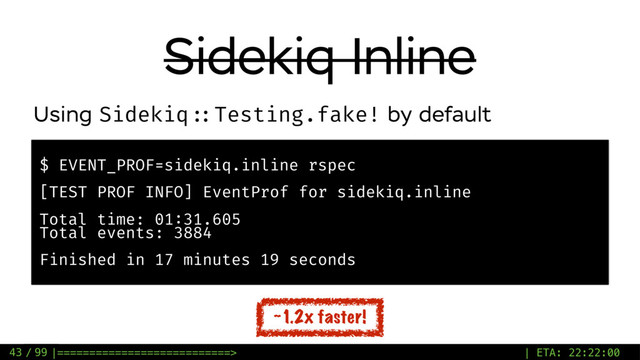 / 99
Sidekiq Inline
43
$ EVENT_PROF=sidekiq.inline rspec
[TEST PROF INFO] EventProf for sidekiq.inline
Total time: 01:31.605
Total events: 3884
Finished in 17 minutes 19 seconds
Using Sidekiq ::Testing.fake! by default
~1.2x faster!
|===========================> | ETA: 22:22:00
