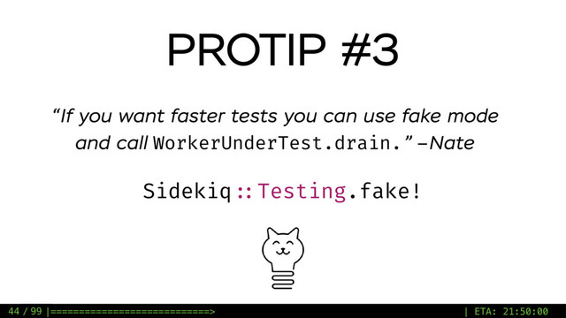 / 99
PROTIP #3
Sidekiq ::Testing.fake!
“If you want faster tests you can use fake mode
and call WorkerUnderTest.drain.” –Nate
44 |============================> | ETA: 21:50:00
