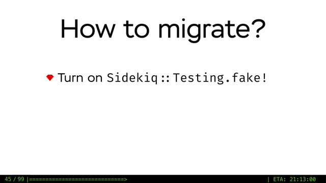 / 99
How to migrate?
Turn on Sidekiq ::Testing.fake!
45 |=============================> | ETA: 21:13:00

