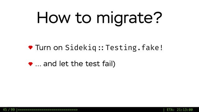 / 99
How to migrate?
Turn on Sidekiq ::Testing.fake!
… and let the test fail)
45 |=============================> | ETA: 21:13:00
