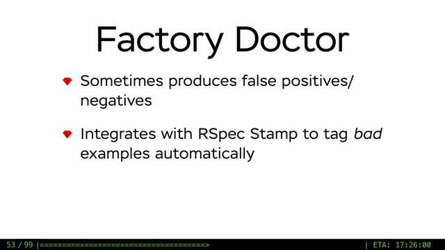 / 99
Factory Doctor
Sometimes produces false positives/
negatives
Integrates with RSpec Stamp to tag bad
examples automatically
53 |=====================================> | ETA: 17:26:00
