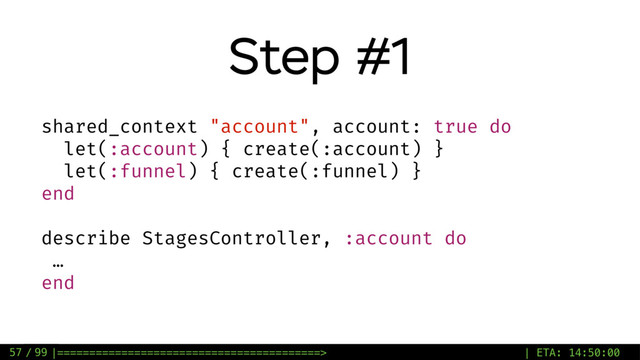 / 99
Step #1
57
shared_context "account", account: true do
let(:account) { create(:account) }
let(:funnel) { create(:funnel) }
end
describe StagesController, :account do
…
end
|=========================================> | ETA: 14:50:00
