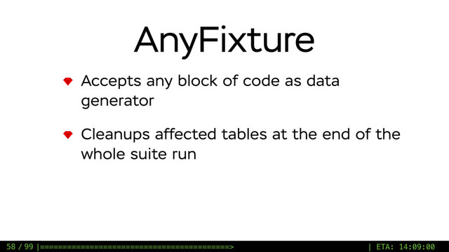 / 99
AnyFixture
Accepts any block of code as data
generator
Cleanups affected tables at the end of the
whole suite run
58 |==========================================> | ETA: 14:09:00
