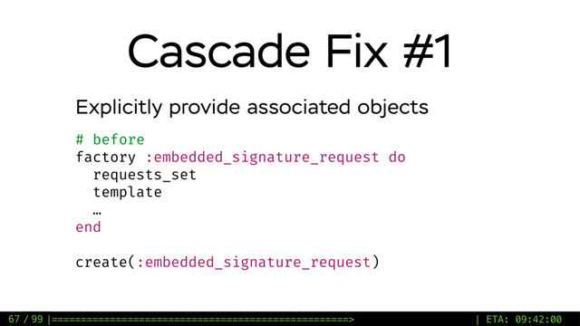 / 99
Cascade Fix #1
67
Explicitly provide associated objects
# before
factory :embedded_signature_request do
requests_set
template
…
end
create(:embedded_signature_request)
|===================================================> | ETA: 09:42:00
