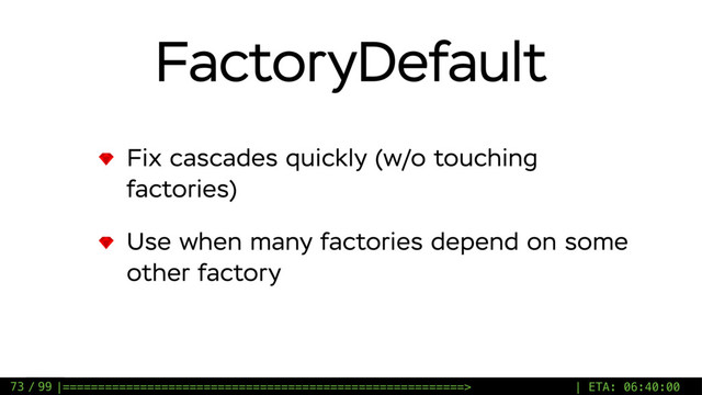 / 99
FactoryDefault
Fix cascades quickly (w/o touching
factories)
Use when many factories depend on some
other factory
73 |=========================================================> | ETA: 06:40:00
