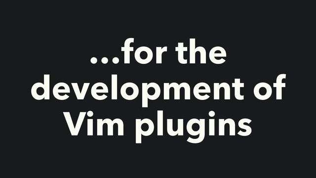 …for the
development of
Vim plugins
