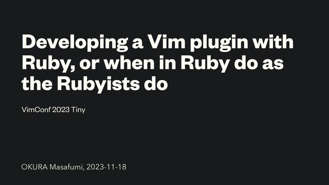 Developing a Vim plugin with
Ruby, or when in Ruby do as
the Rubyists do
VimConf 2023 Tiny
OKURA Masafumi, 2023-11-18
